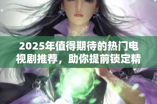 2025年值得期待的热门电视剧推荐，助你提前锁定精彩佳作