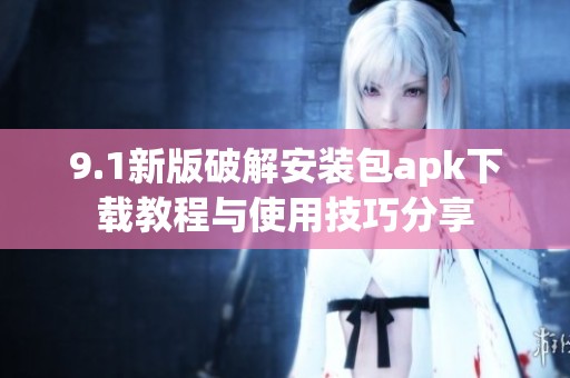 9.1新版破解安装包apk下载教程与使用技巧分享