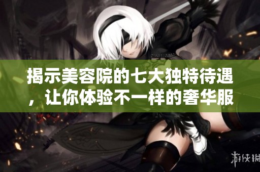 揭示美容院的七大独特待遇，让你体验不一样的奢华服务