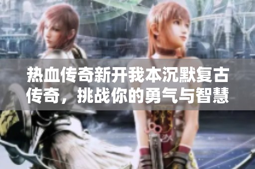 热血传奇新开我本沉默复古传奇，挑战你的勇气与智慧的全新网游体验