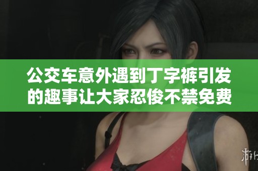 公交车意外遇到丁字裤引发的趣事让大家忍俊不禁免费在线观看