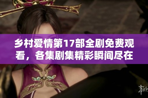 乡村爱情第17部全剧免费观看，各集剧集精彩瞬间尽在其中