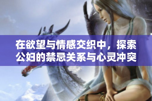 在欲望与情感交织中，探索公妇的禁忌关系与心灵冲突