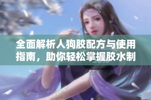 全面解析人狗胶配方与使用指南，助你轻松掌握胶水制作技巧
