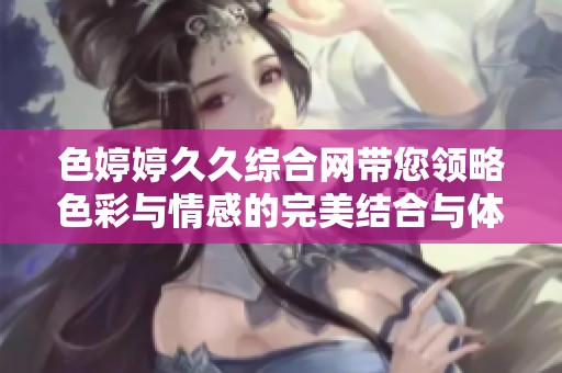 色婷婷久久综合网带您领略色彩与情感的完美结合与体验