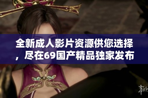 全新成人影片资源供您选择，尽在69国产精品独家发布平台