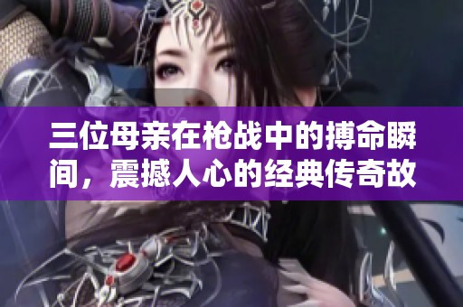 三位母亲在枪战中的搏命瞬间，震撼人心的经典传奇故事