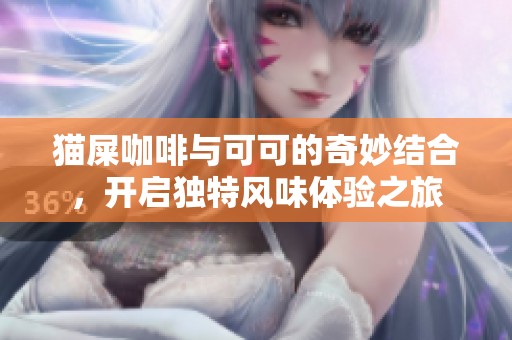 猫屎咖啡与可可的奇妙结合，开启独特风味体验之旅