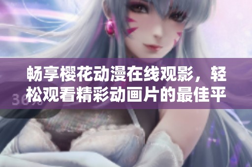 畅享樱花动漫在线观影，轻松观看精彩动画片的最佳平台选择