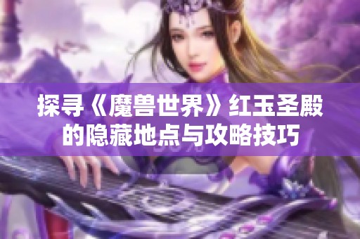 探寻《魔兽世界》红玉圣殿的隐藏地点与攻略技巧