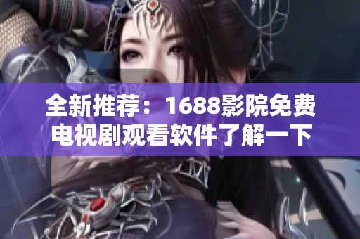 全新推荐：1688影院免费电视剧观看软件了解一下