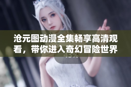 沧元图动漫全集畅享高清观看，带你进入奇幻冒险世界