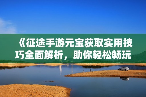 《征途手游元宝获取实用技巧全面解析，助你轻松畅玩游戏》