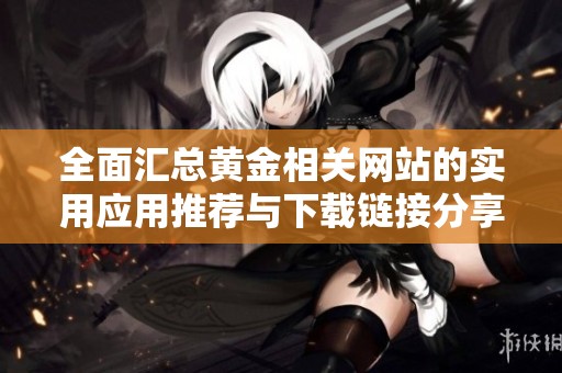 全面汇总黄金相关网站的实用应用推荐与下载链接分享