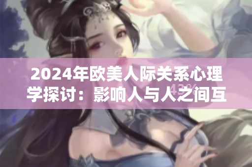 2024年欧美人际关系心理学探讨：影响人与人之间互动的因素分析