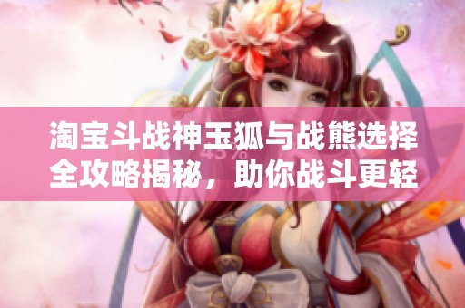 淘宝斗战神玉狐与战熊选择全攻略揭秘，助你战斗更轻松！