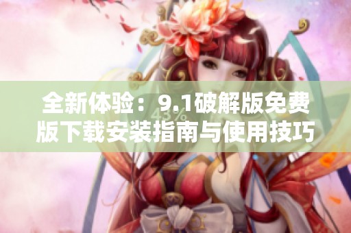 全新体验：9.1破解版免费版下载安装指南与使用技巧分享