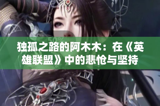 独孤之路的阿木木：在《英雄联盟》中的悲怆与坚持