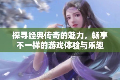 探寻经典传奇的魅力，畅享不一样的游戏体验与乐趣