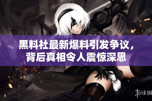 黑料社最新爆料引发争议，背后真相令人震惊深思