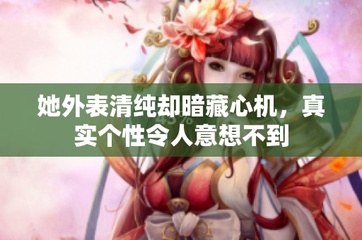 她外表清纯却暗藏心机，真实个性令人意想不到