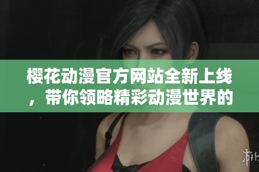 樱花动漫官方网站全新上线，带你领略精彩动漫世界的入门指南