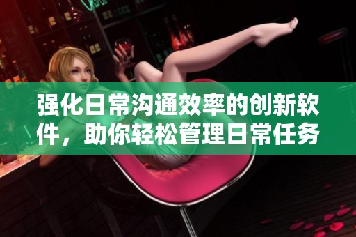 强化日常沟通效率的创新软件，助你轻松管理日常任务与交流