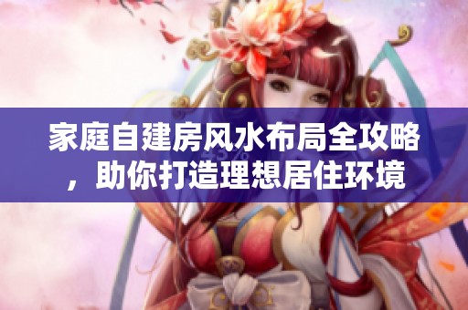 家庭自建房风水布局全攻略，助你打造理想居住环境