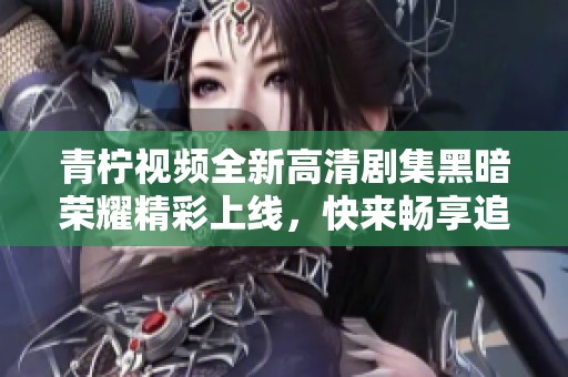 青柠视频全新高清剧集黑暗荣耀精彩上线，快来畅享追剧乐趣！
