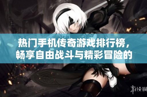 热门手机传奇游戏排行榜，畅享自由战斗与精彩冒险的最佳选择
