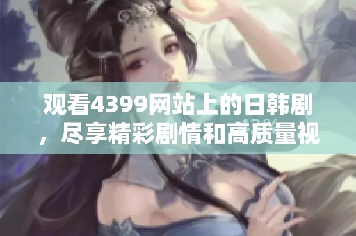 观看4399网站上的日韩剧，尽享精彩剧情和高质量视频体验