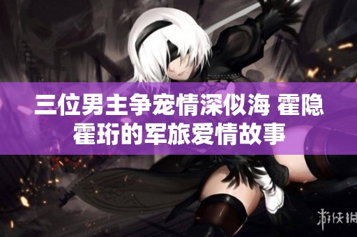 三位男主争宠情深似海 霍隐霍珩的军旅爱情故事