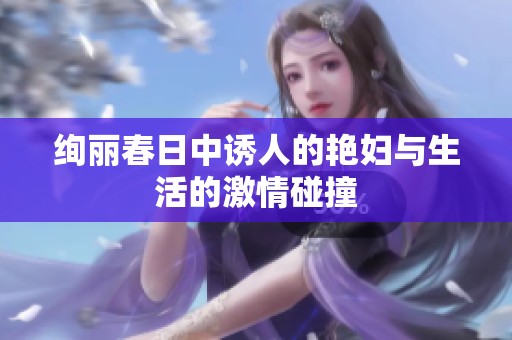 绚丽春日中诱人的艳妇与生活的激情碰撞
