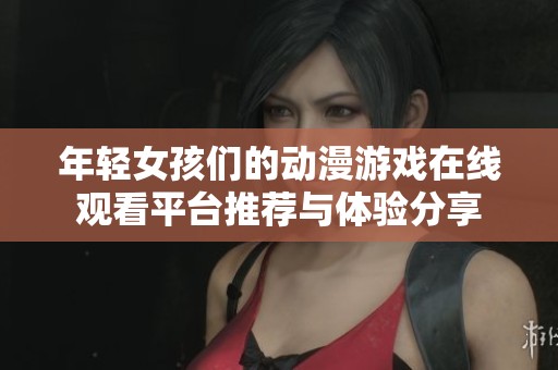 年轻女孩们的动漫游戏在线观看平台推荐与体验分享