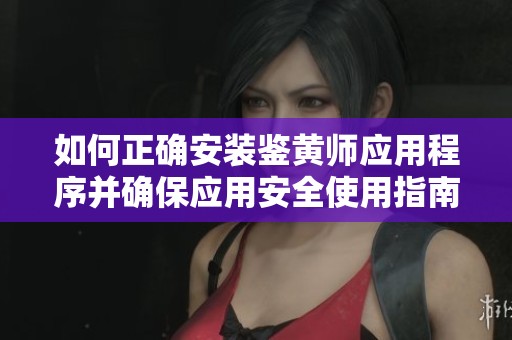 如何正确安装鉴黄师应用程序并确保应用安全使用指南