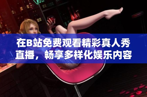 在B站免费观看精彩真人秀直播，畅享多样化娱乐内容的完美体验