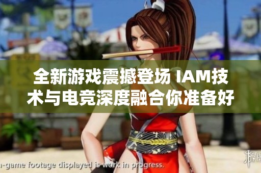 全新游戏震撼登场 IAM技术与电竞深度融合你准备好迎接挑战了吗