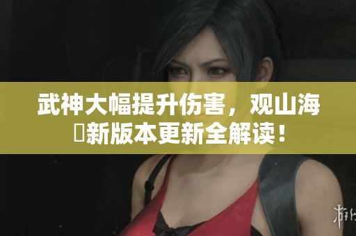 武神大幅提升伤害，观山海乄新版本更新全解读！