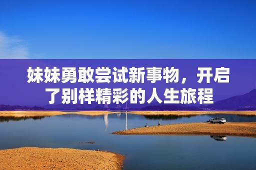 妹妹勇敢尝试新事物，开启了别样精彩的人生旅程