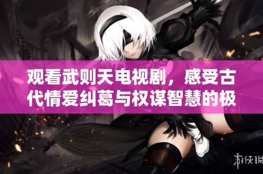 观看武则天电视剧，感受古代情爱纠葛与权谋智慧的极致展现
