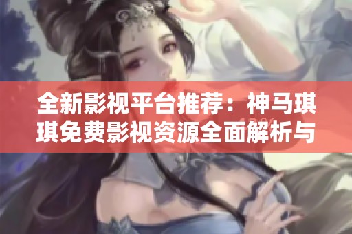 全新影视平台推荐：神马琪琪免费影视资源全面解析与使用指南