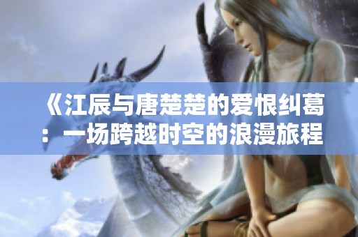 《江辰与唐楚楚的爱恨纠葛：一场跨越时空的浪漫旅程》