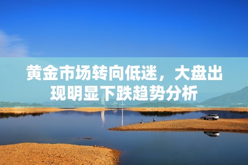 黄金市场转向低迷，大盘出现明显下跌趋势分析