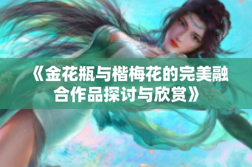 《金花瓶与楷梅花的完美融合作品探讨与欣赏》