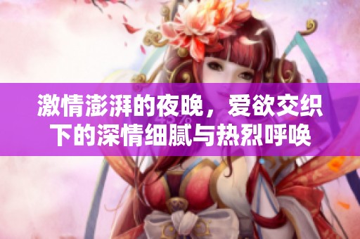 激情澎湃的夜晚，爱欲交织下的深情细腻与热烈呼唤