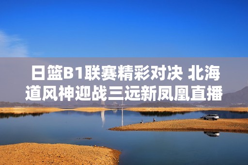 日篮B1联赛精彩对决 北海道风神迎战三远新凤凰直播信息分享