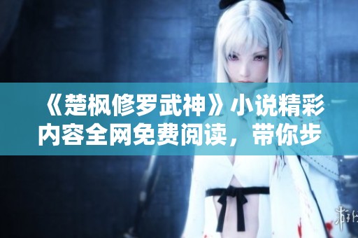 《楚枫修罗武神》小说精彩内容全网免费阅读，带你步入武道巅峰之旅