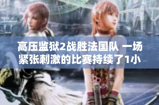 高压监狱2战胜法国队 一场紧张刺激的比赛持续了1小时43分钟