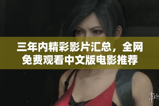 三年内精彩影片汇总，全网免费观看中文版电影推荐