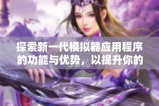 探索新一代模拟器应用程序的功能与优势，以提升你的移动游戏体验